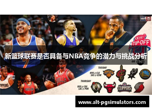 新篮球联赛是否具备与NBA竞争的潜力与挑战分析