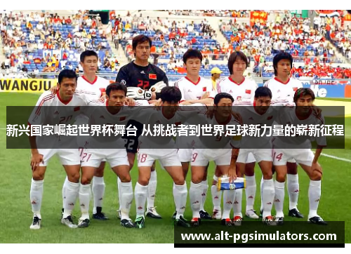 新兴国家崛起世界杯舞台 从挑战者到世界足球新力量的崭新征程