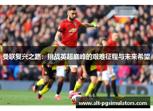 曼联复兴之路:挑战英超巅峰的艰难征程与未来希望 曼联复兴之路:挑战英超巅峰的艰难征程与未来希望