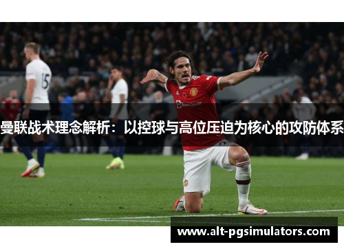 曼联战术理念解析：以控球与高位压迫为核心的攻防体系