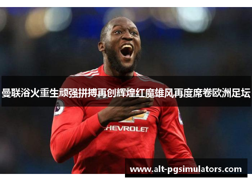 曼联浴火重生顽强拼搏再创辉煌红魔雄风再度席卷欧洲足坛