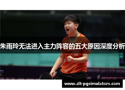 朱雨玲无法进入主力阵容的五大原因深度分析