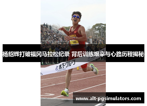 杨绍辉打破福冈马拉松纪录 背后训练艰辛与心路历程揭秘