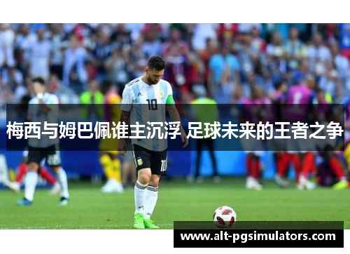 梅西与姆巴佩谁主沉浮 足球未来的王者之争
