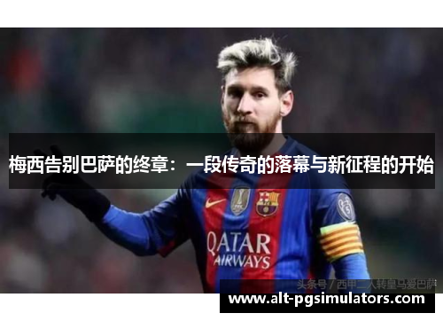 梅西告别巴萨的终章：一段传奇的落幕与新征程的开始