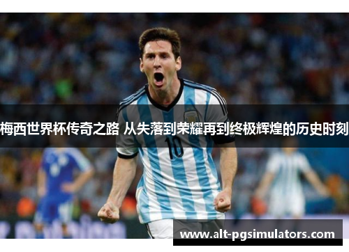 梅西世界杯传奇之路 从失落到荣耀再到终极辉煌的历史时刻 梅西世界杯传奇之路 从失落到荣耀再到终极辉煌的历史时刻