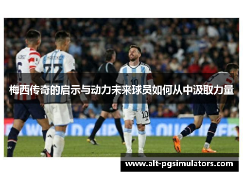 梅西传奇的启示与动力未来球员如何从中汲取力量