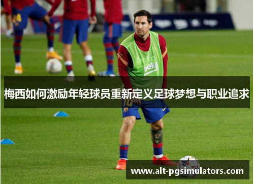 梅西如何激励年轻球员重新定义足球梦想与职业追求
