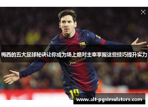 梅西的五大足球秘诀让你成为场上绝对主宰掌握这些技巧提升实力