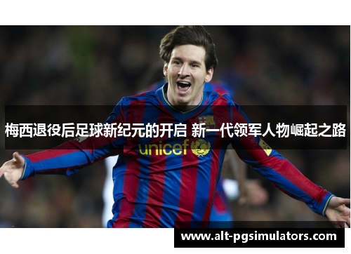 梅西退役后足球新纪元的开启 新一代领军人物崛起之路