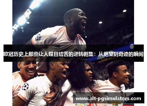 欧冠历史上那些让人瞠目结舌的逆转剧集：从绝望到奇迹的瞬间