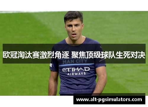 欧冠淘汰赛激烈角逐 聚焦顶级球队生死对决