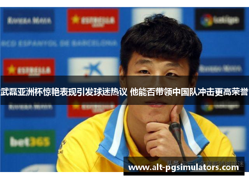 武磊亚洲杯惊艳表现引发球迷热议 他能否带领中国队冲击更高荣誉