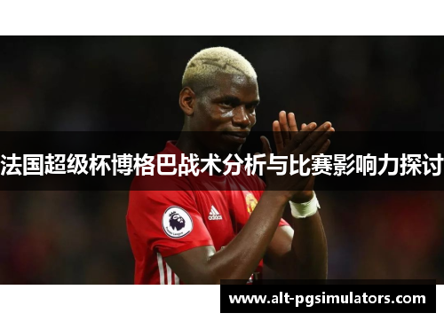 法国超级杯博格巴战术分析与比赛影响力探讨