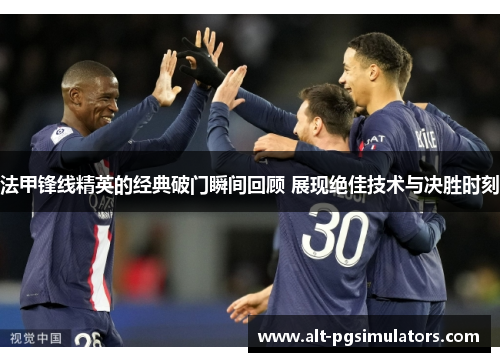 法甲锋线精英的经典破门瞬间回顾 展现绝佳技术与决胜时刻