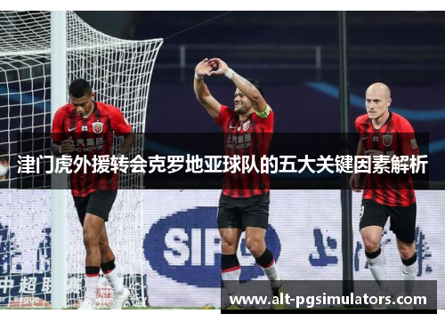 津门虎外援转会克罗地亚球队的五大关键因素解析