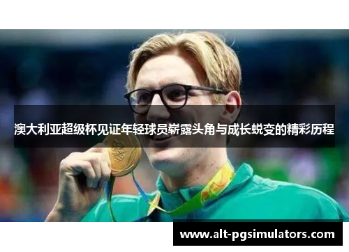 澳大利亚超级杯见证年轻球员崭露头角与成长蜕变的精彩历程