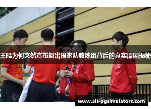 王皓为何突然宣布退出国家队教练组背后的真实原因揭秘