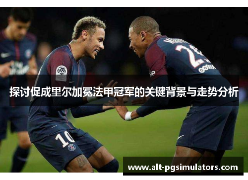 探讨促成里尔加冕法甲冠军的关键背景与走势分析
